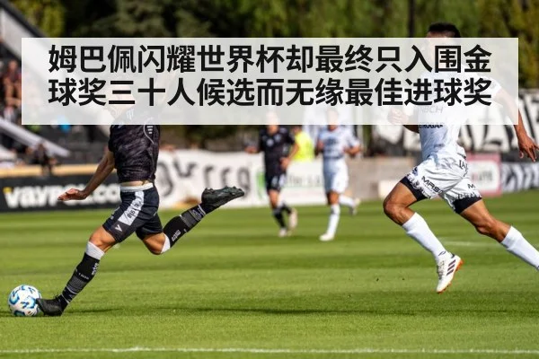 姆巴佩闪耀世界杯却最终只入围金球奖三十人候选而无缘最佳进球奖（kaiyun）