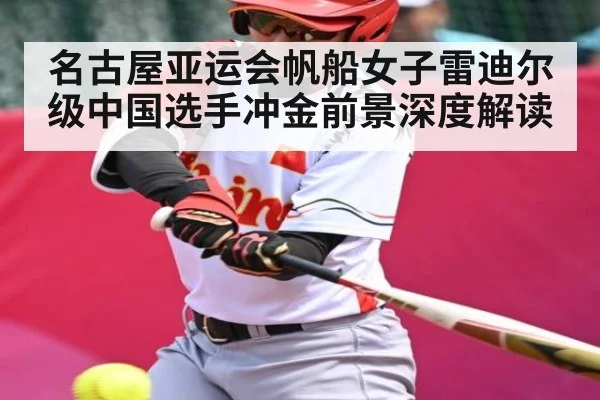 名古屋亚运会帆船女子雷迪尔级中国选手冲金前景深度解读