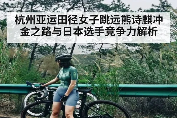 杭州亚运田径女子跳远熊诗麒冲金之路与日本选手竞争力解析