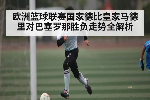 欧洲篮球联赛国家德比皇家马德里对巴塞罗那胜负走势全解析